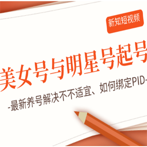 新知短视频培训：美女号与明星号起号思路+最新养号解决不不适宜+如何绑定PID