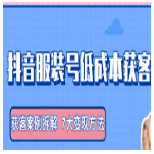 服装抖音号 获客的案例拆解，13种低成本获客方式，7大变现方法