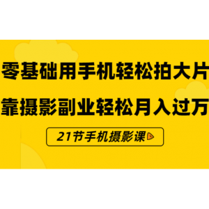 零基础用手机轻松拍大片，靠摄影副业轻松月入过万（21节手机摄影课）