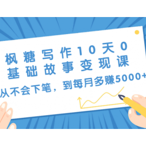 枫糖写作10天0基础故事变现课：从不会下笔，到每月多赚5000 （10节视频课）