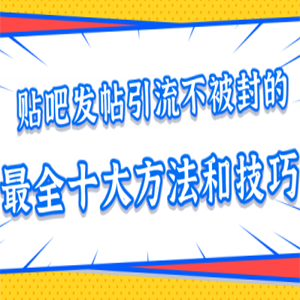 贴吧发帖引流不被封的十大方法与技巧，助你轻松引流月入过万【视频课程】