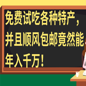免费试吃各种特产，并且顺风包邮竟然能年入千万！【视频教程】