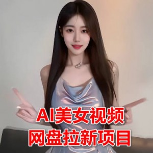 AI美女视频结合网盘拉新项目，0成本0门槛（教程+工具+美女素材）