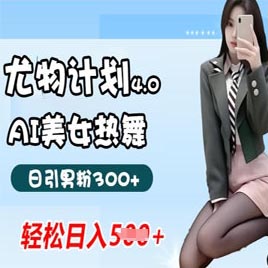 尤物计划，AI美女热舞引爆流量，不违规不封号，轻松月入1w+
